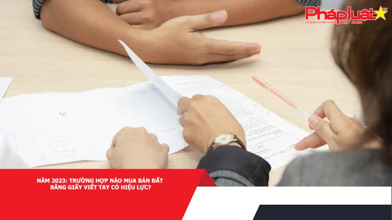 Năm 2023: Trường hợp nào mua bán đất bằng giấy viết tay có hiệu lực?