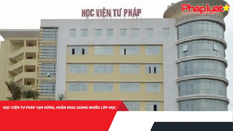 Học viện Tư pháp tạm dừng, hoãn khai giảng nhiều lớp học