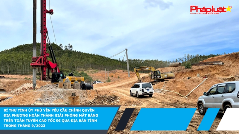 Bí thư Tỉnh ủy Phú Yên yêu cầu chính quyền địa phương hoàn thành giải phóng mặt bằng trên toàn tuyến cao tốc đi qua địa bàn tỉnh trong tháng 9/2023