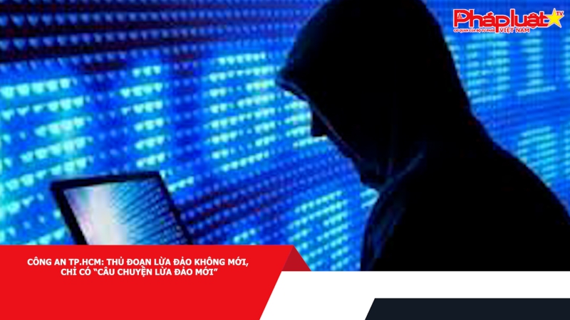 Công an TP.HCM: Thủ đoạn lừa đảo không mới, chỉ có “câu chuyện lừa đảo mới”