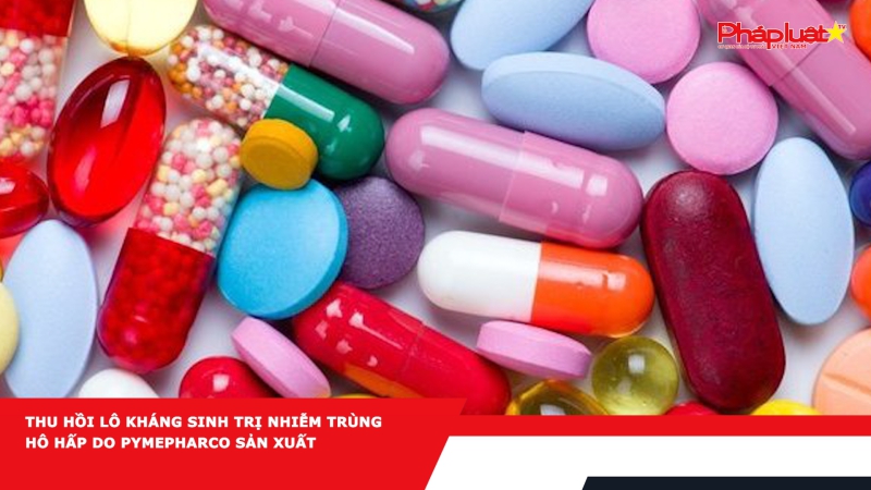 Thu hồi lô kháng sinh trị nhiễm trùng hô hấp do Pymepharco sản xuất