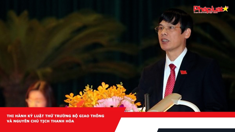 Thi hành kỷ luật Thứ trưởng Bộ Giao thông và nguyên Chủ tịch Thanh Hóa