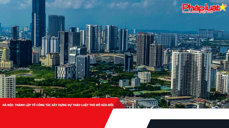 Hà Nội: Thành lập tổ công tác xây dựng dự thảo Luật Thủ đô sửa đổi