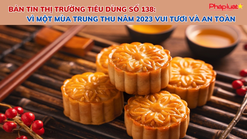 Bản tin Thị trường tiêu dùng số 138: Vì một mùa Trung thu năm 2023 vui tươi và an toàn