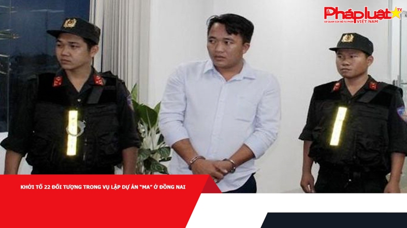 Khởi tố 22 đối tượng trong vụ lập dự án “ma” ở Đồng Nai