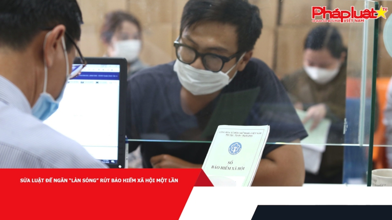 Sửa luật để ngăn “làn sóng” rút bảo hiểm xã hội một lần