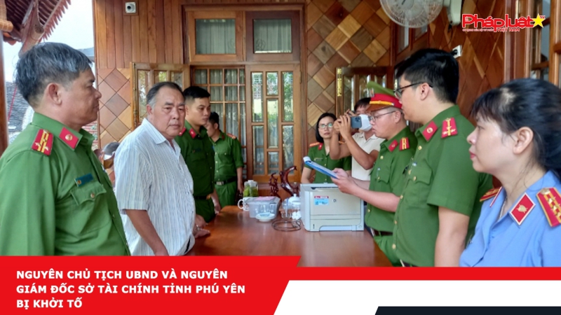 Nguyên Chủ tịch UBND và nguyên Giám đốc Sở Tài chính tỉnh Phú Yên bị khởi tố