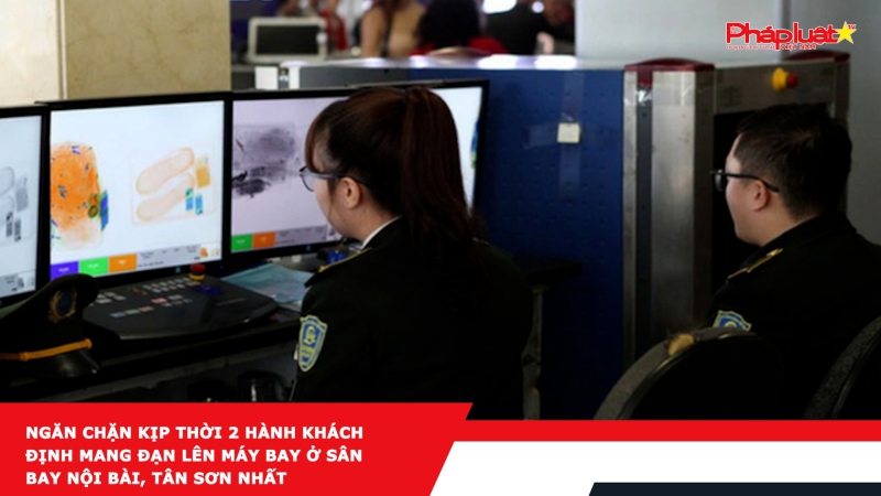 Ngăn chặn kịp thời 2 hành khách định mang đạn lên máy bay ở sân bay Nội Bài, Tân Sơn Nhất