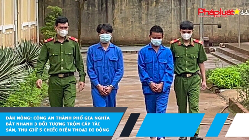 Đắk Nông: Công an thành phố Gia Nghĩa bắt nhanh 3 đối tượng trộm cắp tài sản, thu giữ 5 chiếc điện thoại di động