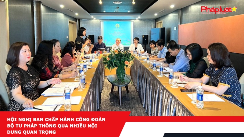 Hội nghị Ban Chấp hành Công đoàn Bộ Tư pháp thông qua nhiều nội dung quan trọng