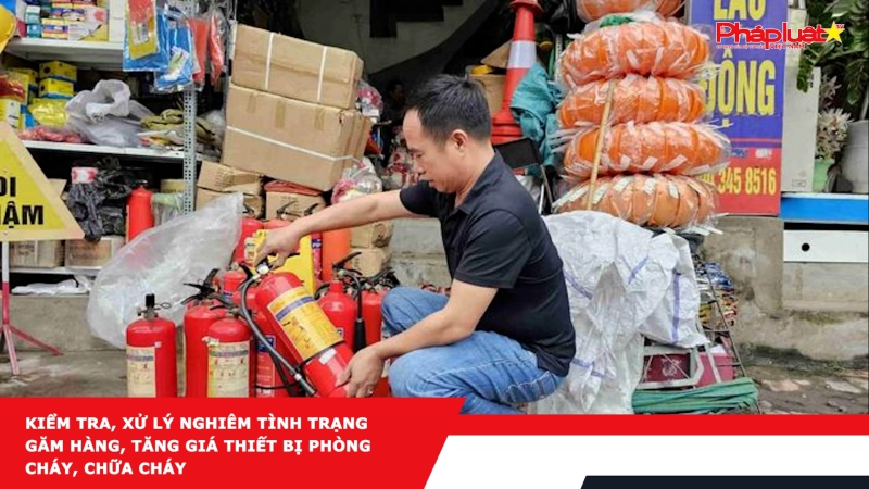Kiểm tra, xử lý nghiêm tình trạng găm hàng, tăng giá thiết bị phòng cháy, chữa cháy