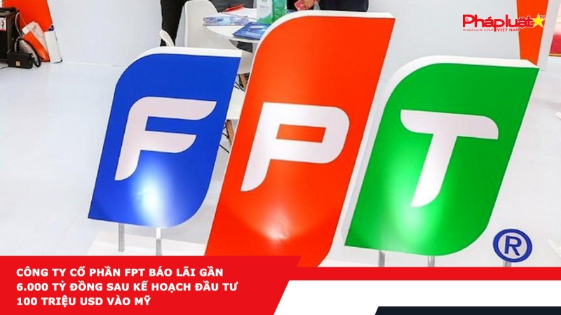 Công ty cổ phần FPT báo lãi gần 6.000 tỷ đồng sau kế hoạch đầu tư 100 triệu USD vào Mỹ