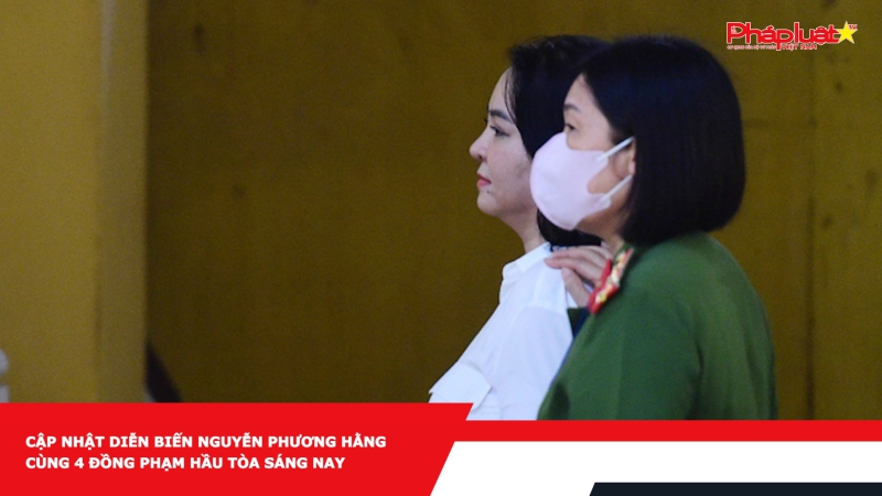 Cập nhật diễn biến Nguyễn Phương Hằng cùng 4 đồng phạm hầu tòa sáng nay