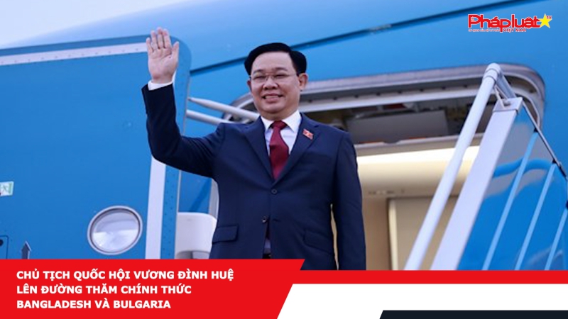 Chủ tịch Quốc hội Vương Đình Huệ lên đường thăm chính thức Bangladesh và Bulgaria