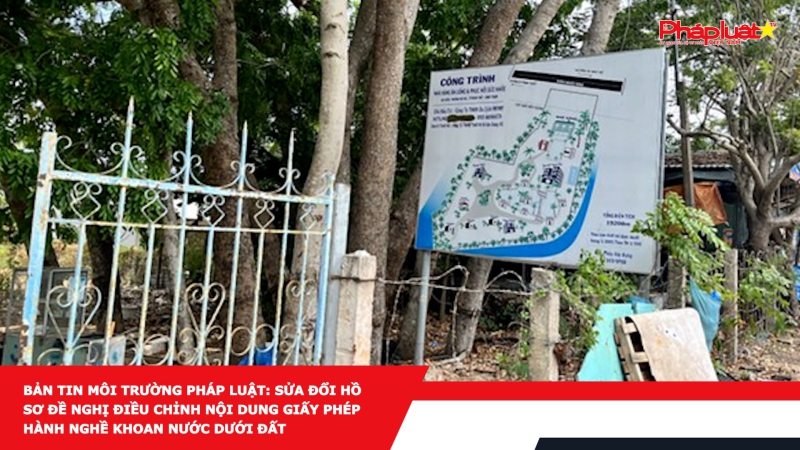 Bản tin Môi Trường Pháp luật: Sửa đổi Hồ sơ đề nghị điều chỉnh nội dung giấy phép hành nghề khoan nước dưới đất