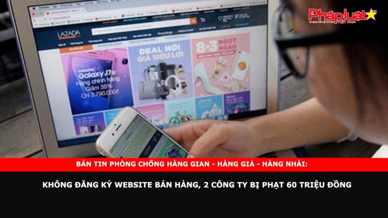 BẢN TIN HÀNG THẬT - HÀNG GIẢ - HÀNG NHÁI: Không đăng ký website bán hàng, 2 công ty bị phạt 60 triệu đồng