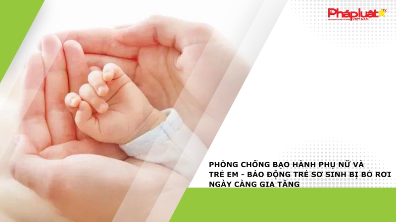 Bản tin Phòng chống Bạo hành Phụ nữ và Trẻ em - Báo động trẻ sơ sinh bị bỏ rơi ngày càng gia tăng