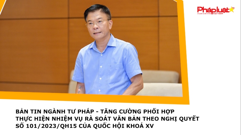BẢN TIN NGÀNH TƯ PHÁP - Tăng cường phối hợp thực hiện nhiệm vụ rà soát văn bản theo Nghị quyết số 101/2023/QH15 của Quốc hội khoá XV