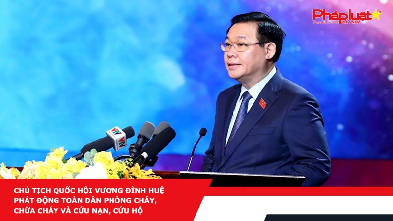 Chủ tịch Quốc hội Vương Đình Huệ phát động toàn dân phòng cháy, chữa cháy và cứu nạn, cứu hộ