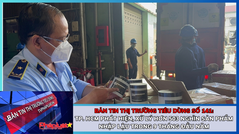 Bản tin Thị trường tiêu dùng số 141: TP. Hồ Chí Minh phát hiện, xử lý hơn 503 nghìn sản phẩm nhập lậu trong 9 tháng đầu năm