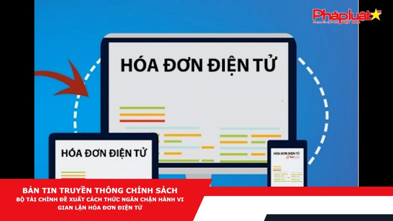 Bản tin Truyền thông Chính sách: Bộ Tài chính đề xuất cách thức ngăn chặn hành vi gian lận hóa đơn điện tử