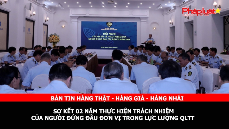 BẢN TIN HÀNG THẬT - HÀNG GIẢ - HÀNG NHÁI - Sơ kết 02 năm thực hiện trách nhiệm của Người đứng đầu đơn vị trong lực lượng QLTT