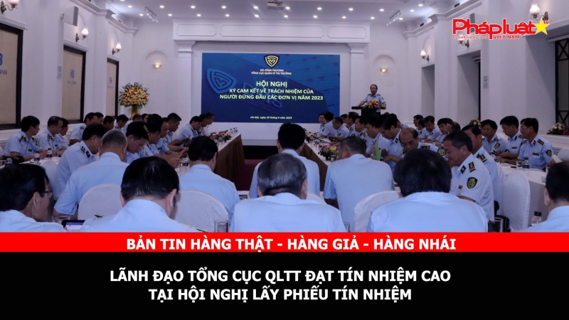 BẢN TIN CHUNG TAY CÙNG DOANH NGHIỆP PHÒNG CHỐNG HÀNG GIAN- HÀNG GIẢ- HÀNG NHÁI - Lãnh đạo Tổng cục QLTT đạt tín nhiệm cao tại Hội nghị lấy phiếu tín nhiệm