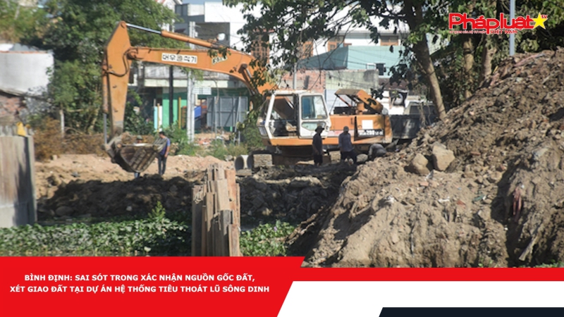 Bình Định: Sai sót trong xác nhận nguồn gốc đất, xét giao đất tại dự án hệ thống tiêu thoát lũ sông Dinh