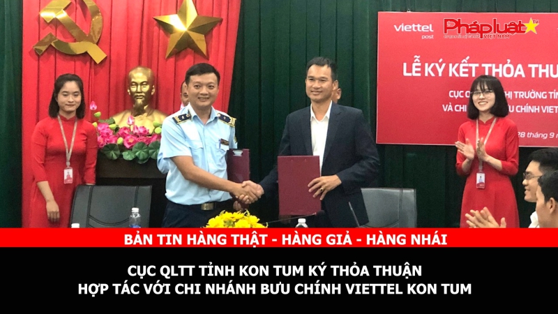 BẢN TIN CHUNG TAY CÙNG DOANH NGHIỆP PHÒNG CHỐNG HÀNG GIAN- HÀNG GIẢ- HÀNG NHÁI - Cục QLTT tỉnh Kon Tum ký Thỏa thuận hợp tác với chi nhánh Bưu chính Viettel Kon Tum