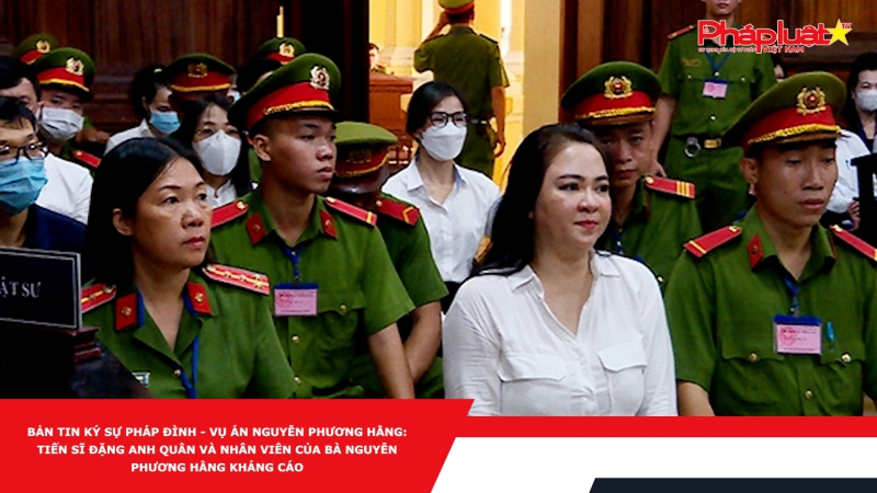 BẢN TIN KÝ SỰ PHÁP ĐÌNH - Vụ án Nguyễn Phương Hằng: Tiến sĩ Đặng Anh Quân và nhân viên của bà Nguyễn Phương Hằng kháng cáo