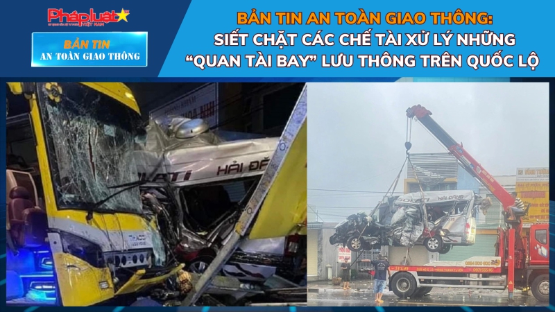 Bản tin An toàn Giao thông: Siết chặt các chế tài xử lý những “Quan tài bay” lưu thông trên quốc lộ