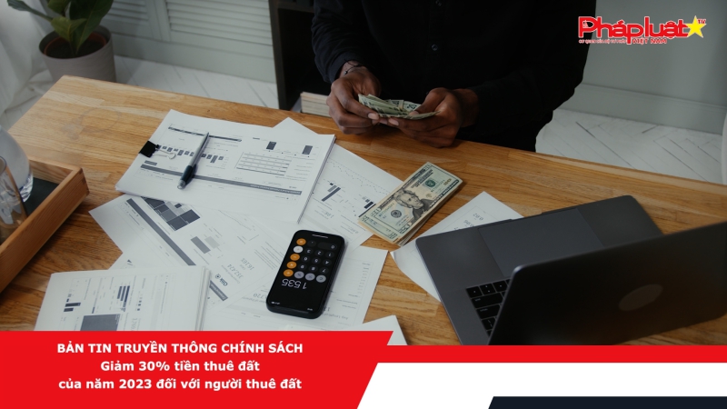 Bản tin Truyền thông Chính sách - Giảm 30% tiền thuê đất của năm 2023 đối với người thuê đất