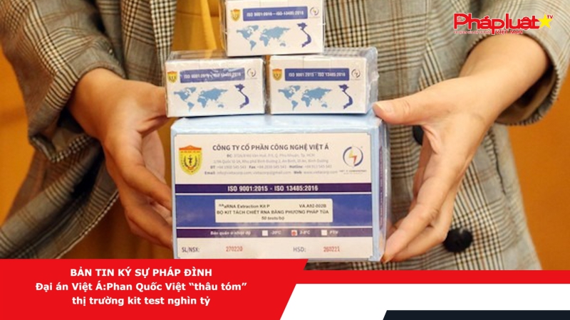 BẢN TIN KÝ SỰ PHÁP ĐÌNH - Đại án Việt Á: Phan Quốc Việt “thâu tóm” thị trường kit test nghìn tỷ