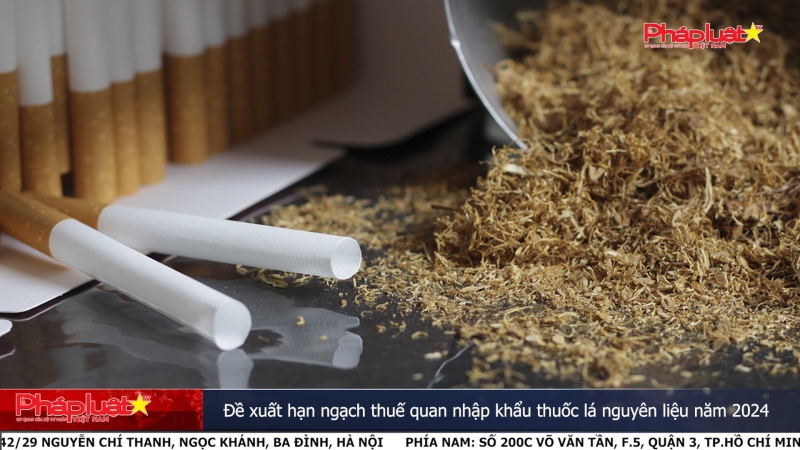 Bản tin Truyền thông Chính sách: Đề xuất hạn ngạch thuế quan nhập khẩu thuốc lá nguyên liệu năm 2024