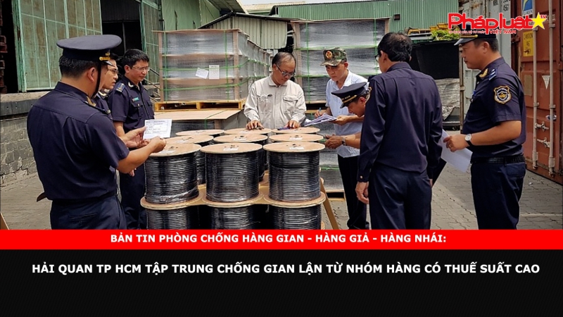 BẢN TIN CHUNG TAY CÙNG DOANH NGHIỆP PHÒNG CHỐNG HÀNG GIAN- HÀNG GIẢ- HÀNG NHÁI - Hải quan TP HCM tập trung chống gian lận từ nhóm hàng có thuế suất cao