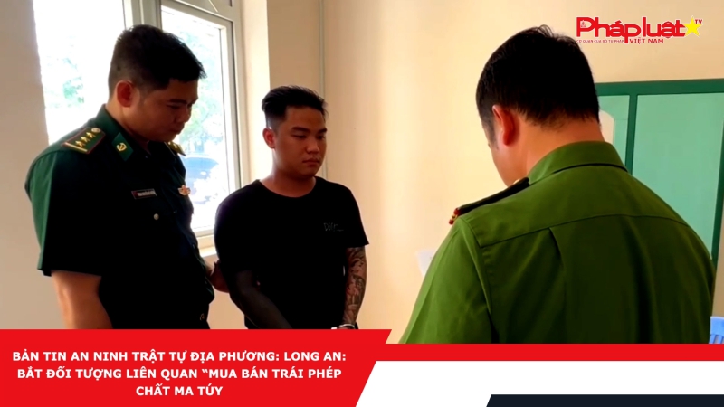 Bản tin An ninh trật tự địa phương: Long An: Bắt đối tượng liên quan “Mua bán trái phép chất ma túy