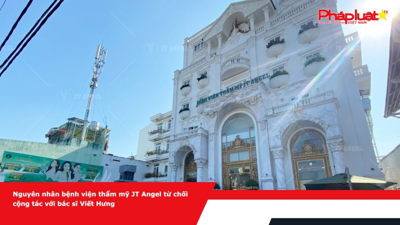 Bệnh viện Thẩm mỹ JT Angel: Không có bất kỳ liên quan gì đến những sai phạm của bác sỹ Viết Hưng