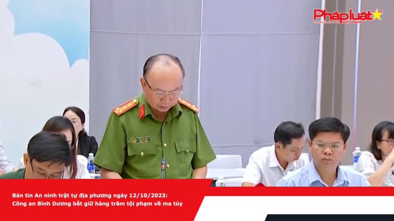 Bản tin An ninh trật tự địa phương ngày 12/10/2023: Công an Bình Dương bắt giữ hàng trăm tội phạm về ma túy