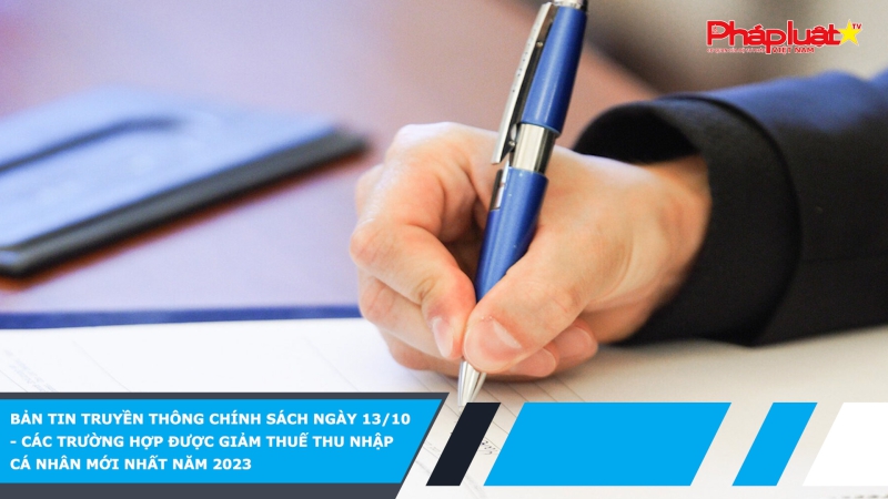 Bản tin Truyền thông Chính sách ngày 13/10 - Các trường hợp được giảm thuế thu nhập cá nhân mới nhất năm 2023