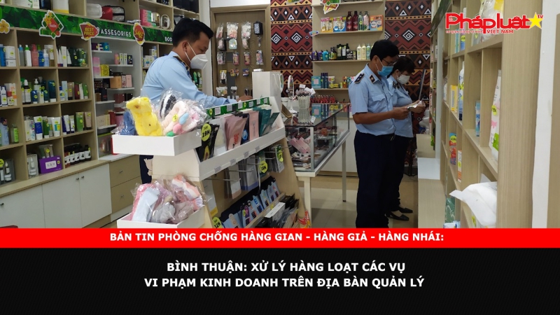 BẢN TIN CHUNG TAY CÙNG DOANH NGHIỆP PHÒNG CHỐNG HÀNG GIAN- HÀNG GIẢ- HÀNG NHÁI - Bình Thuận: Xử lý hàng loạt các vụ vi phạm kinh doanh trên địa bàn quản lý