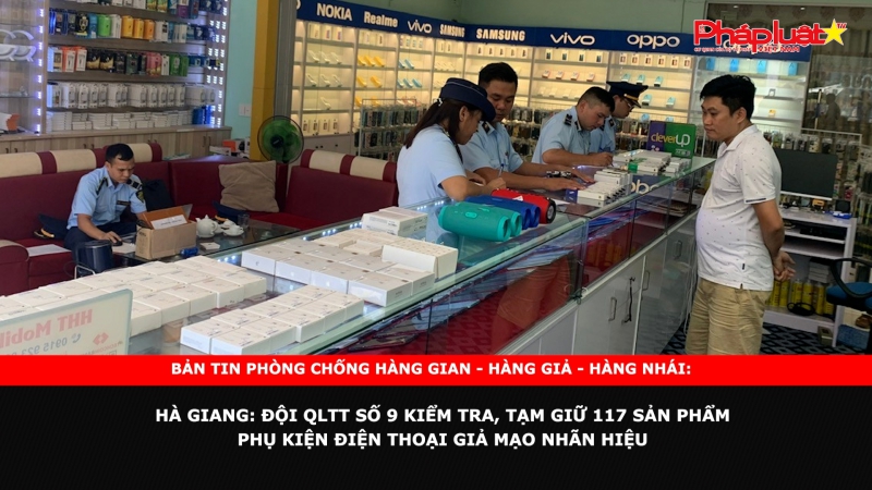 BẢN TIN CHUNG TAY CÙNG DOANH NGHIỆP PHÒNG CHỐNG HÀNG GIAN- HÀNG GIẢ- HÀNG NHÁI - Hà Giang: Đội QLTT số 9 kiểm tra, tạm giữ 117 sản phẩm phụ kiện điện thoại giả mạo nhãn hiệu