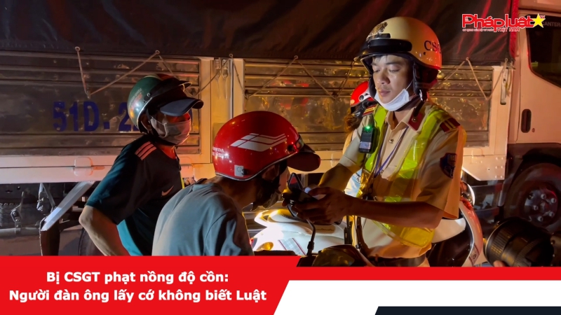 Bị CSGT phạt nồng độ cồn: Người đàn ông lấy cớ không biết Luật
