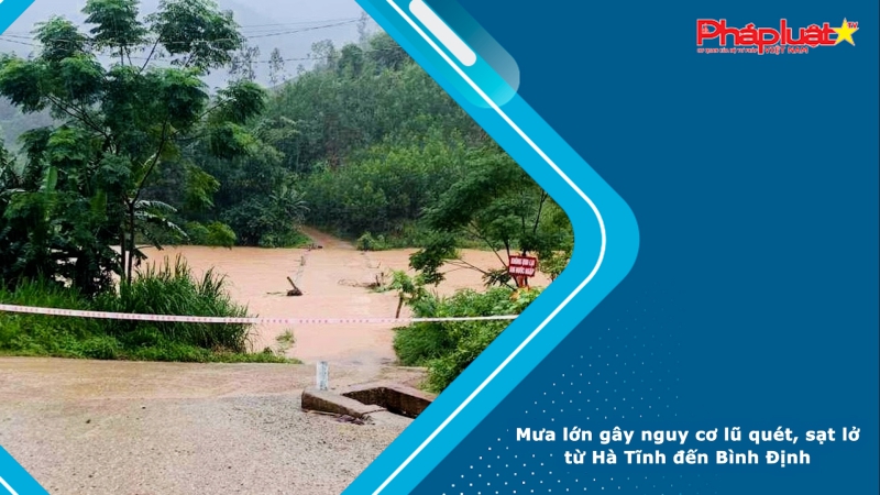 Mưa lớn gây nguy cơ lũ quét, sạt lở từ Hà Tĩnh đến Bình Định