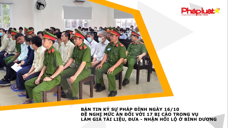 BẢN TIN KÝ SỰ PHÁP ĐÌNH NGÀY 16/10 - Đề nghị mức án đối với 17 bị cáo trong vụ làm giả tài liệu, đưa - nhận hối lộ ở Bình Dương