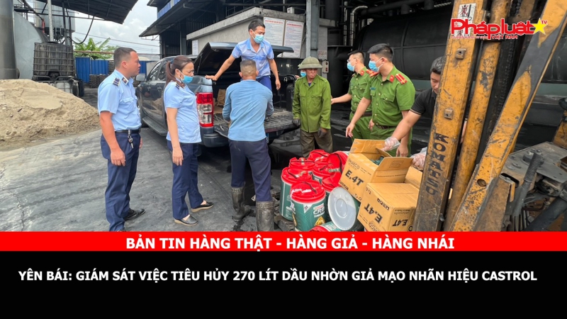 BẢN TIN CHUNG TAY CÙNG DOANH NGHIỆP PHÒNG CHỐNG HÀNG GIAN- HÀNG GIẢ- HÀNG NHÁI - Yên Bái: Giám sát việc tiêu hủy 270 lít dầu nhờn giả mạo nhãn hiệu Castrol
