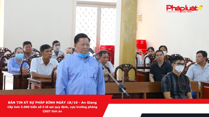 BẢN TIN KÝ SỰ PHÁP ĐÌNH NGÀY 18/10 - An Giang: Cấp hơn 5.000 biển số ô tô sai quy định, cựu trưởng phòng CSGT lĩnh án