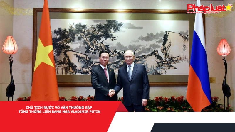 Chủ tịch nước Võ Văn Thưởng gặp Tổng thống Liên bang Nga Vladimir Putin