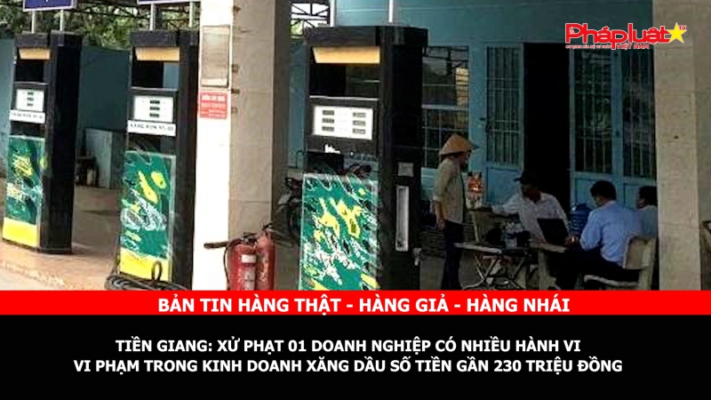 BẢN TIN CHUNG TAY CÙNG DOANH NGHIỆP PHÒNG CHỐNG HÀNG GIAN- HÀNG GIẢ- HÀNG NHÁI - Tiền Giang: Xử phạt 01 Doanh nghiệp có nhiều hành vi vi phạm trong kinh doanh xăng dầu số tiền gần 230 triệu đồng