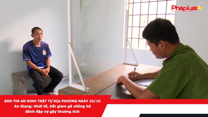 BẢN TIN AN NINH TRẬT TỰ ĐỊA PHƯƠNG NGÀY 23/10 - An Giang: Khởi tố, bắt giam gã chồng hờ đánh đập vợ gây thương tích