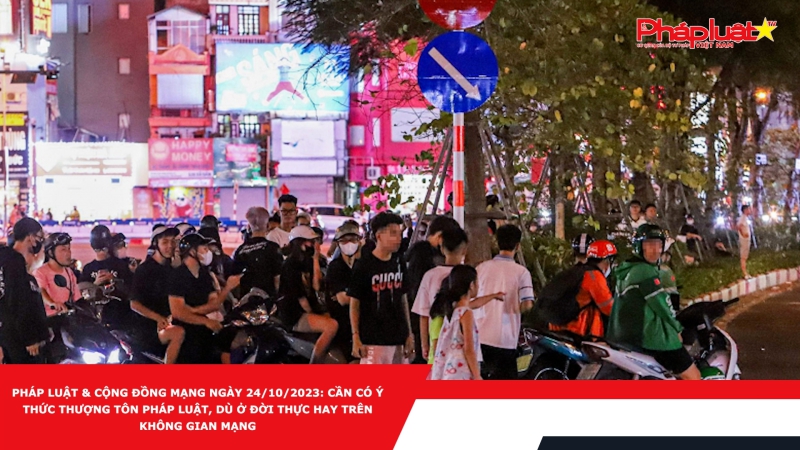 Pháp luật & Cộng đồng mạng ngày 24/10/2023: Cần có ý thức thượng tôn pháp luật, dù ở đời thực hay trên không gian mạng